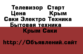 Телевизор  Старт › Цена ­ 1 000 - Крым, Саки Электро-Техника » Бытовая техника   . Крым,Саки